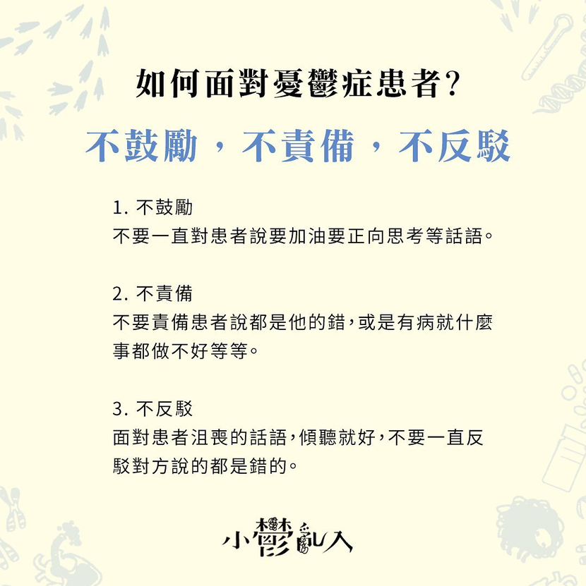 要小心翼翼地談話，然後不要提到任何關於憂鬱症的敏感話題？或是都不理他，讓他一個人靜一靜？還是應該鼓勵他多正向思考？答案：都不是！ 其實在面對憂鬱症患者時，可以參考以下「三不守則」